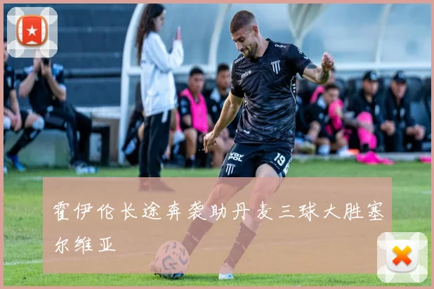 霍伊伦长途奔袭助丹麦三球大胜塞尔维亚
