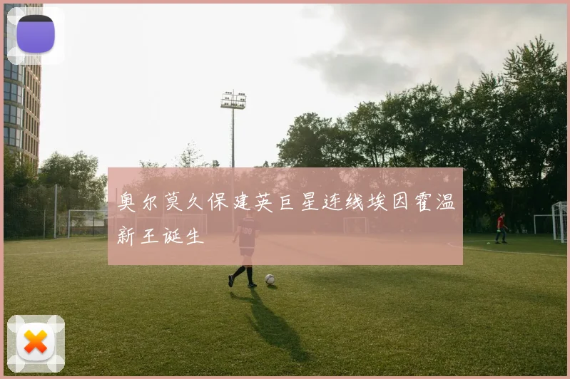 奥尔莫久保建英巨星连线埃因霍温新王诞生