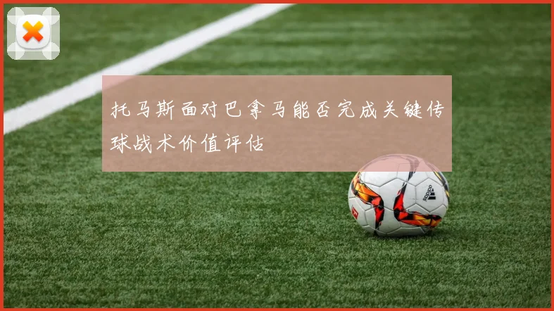 托马斯面对巴拿马能否完成关键传球战术价值评估