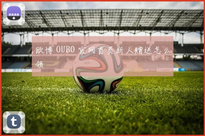 欧博 OUBO 官网首页新人赠送怎么领