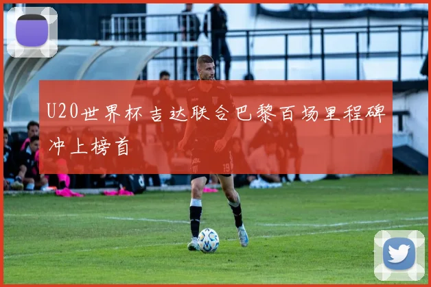 U20世界杯吉达联合巴黎百场里程碑冲上榜首