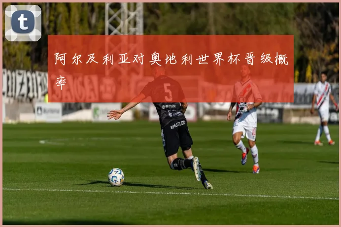 阿尔及利亚对奥地利世界杯晋级概率