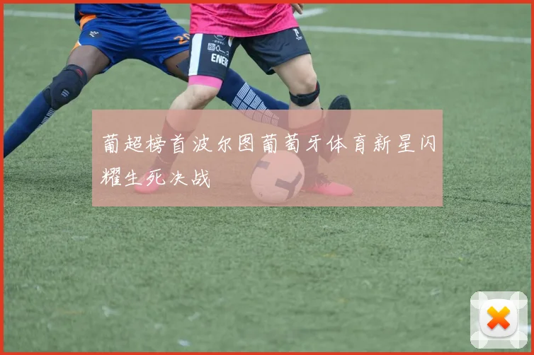 葡超榜首波尔图葡萄牙体育新星闪耀生死决战