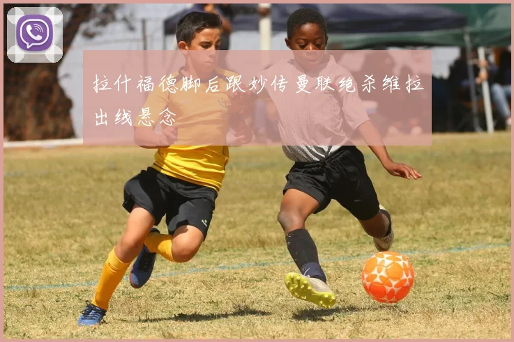 拉什福德脚后跟妙传曼联绝杀维拉出线悬念