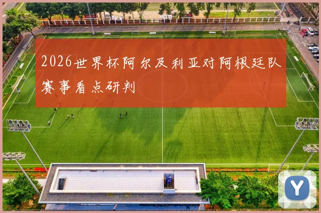 2026世界杯阿尔及利亚对阿根廷队赛事看点研判