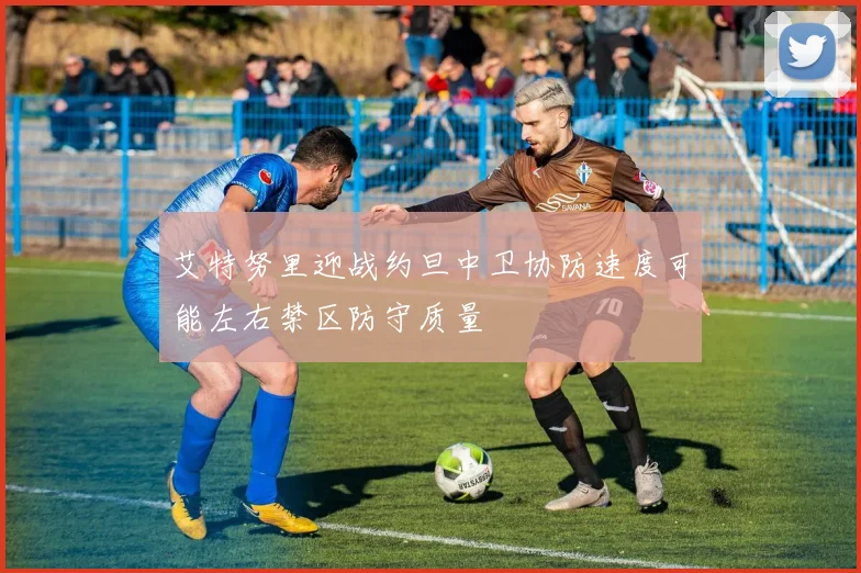 艾特努里迎战约旦中卫协防速度可能左右禁区防守质量