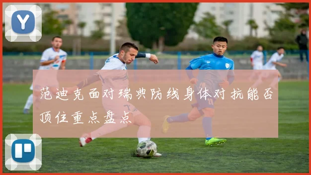 范迪克面对瑞典防线身体对抗能否顶住重点盘点