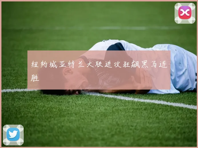 纽约城亚特兰大联进攻狂飙黑马连胜