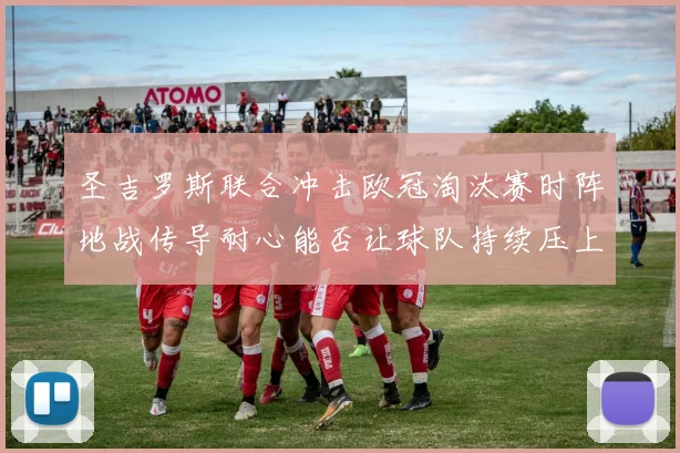 圣吉罗斯联合冲击欧冠淘汰赛时阵地战传导耐心能否让球队持续压上