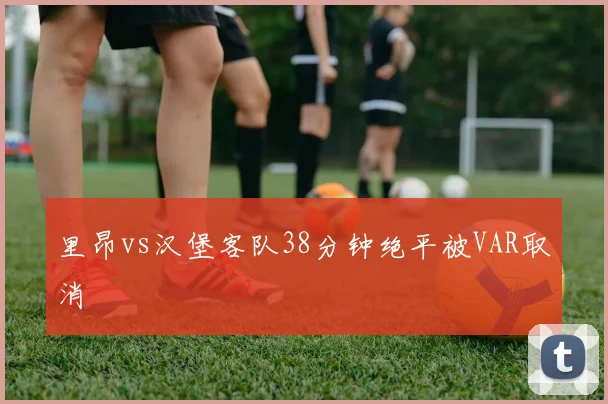 里昂vs汉堡客队38分钟绝平被VAR取消