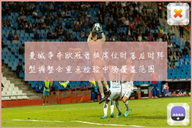 曼城争夺欧冠晋级席位时落后时阵型调整会重点检验中场覆盖范围