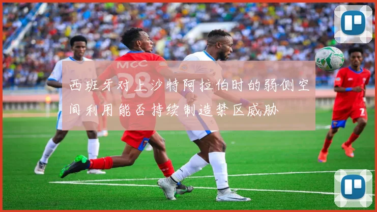 西班牙对上沙特阿拉伯时的弱侧空间利用能否持续制造禁区威胁