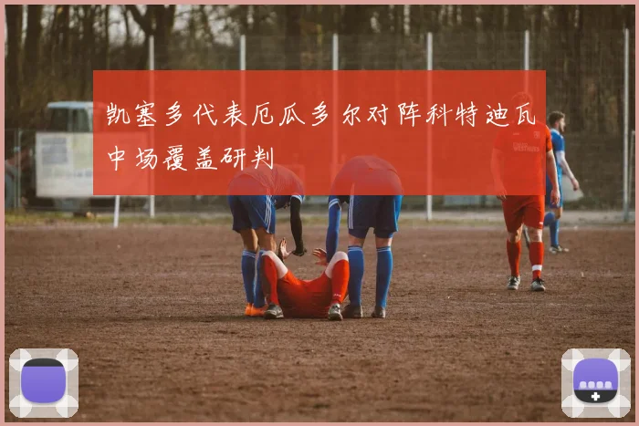 凯塞多代表厄瓜多尔对阵科特迪瓦中场覆盖研判