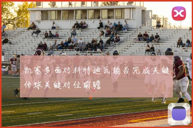凯塞多面对科特迪瓦能否完成关键传球关键对位前瞻