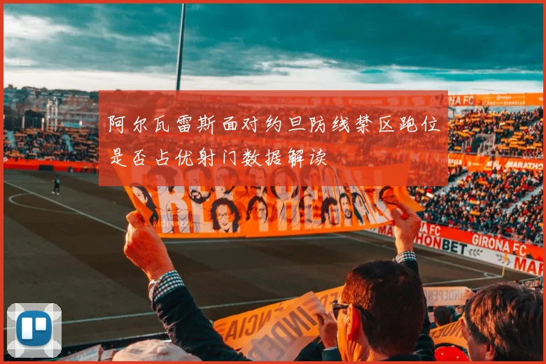 阿尔瓦雷斯面对约旦防线禁区跑位是否占优射门数据解读