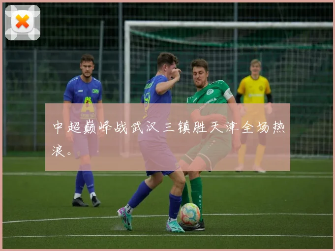 中超巅峰战武汉三镇胜天津全场热浪。