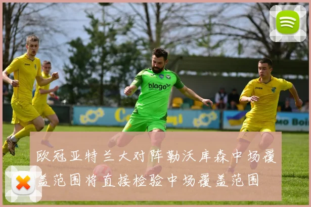 欧冠亚特兰大对阵勒沃库森中场覆盖范围将直接检验中场覆盖范围