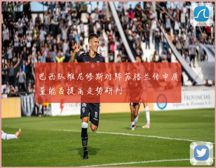 巴西队维尼修斯对阵苏格兰传中质量能否提高走势研判