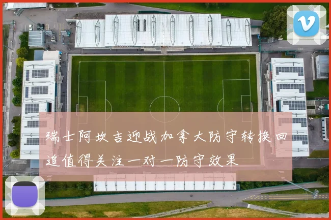 瑞士阿坎吉迎战加拿大防守转换回追值得关注一对一防守效果