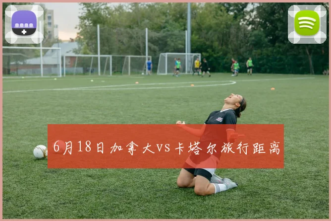 6月18日加拿大vs卡塔尔旅行距离