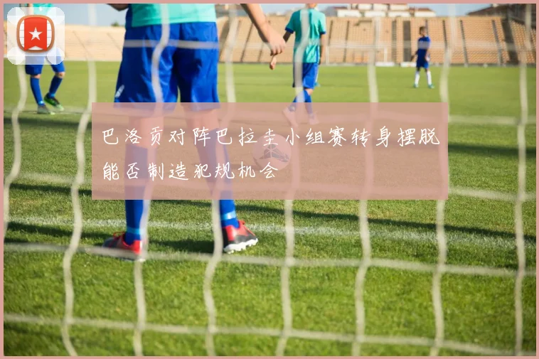 巴洛贡对阵巴拉圭小组赛转身摆脱能否制造犯规机会