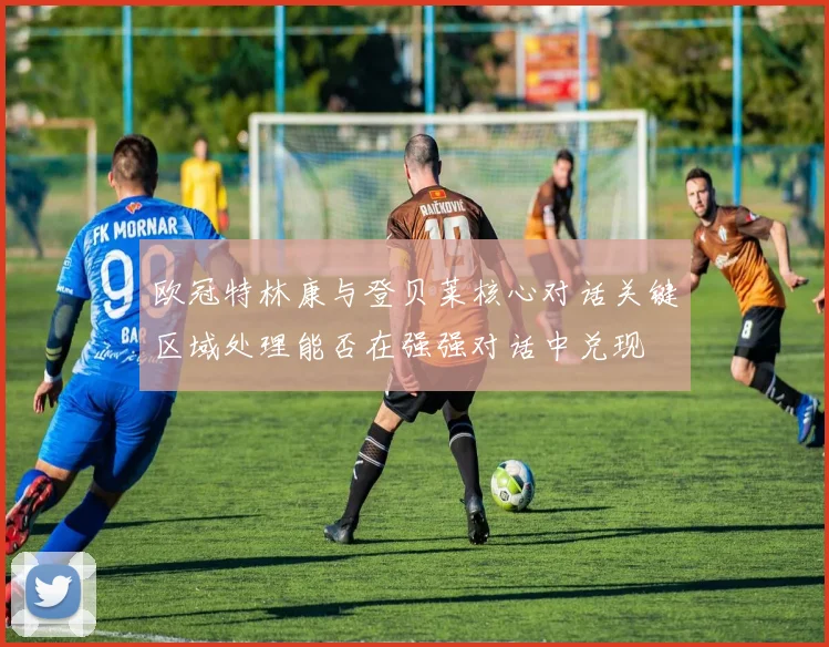 欧冠特林康与登贝莱核心对话关键区域处理能否在强强对话中兑现