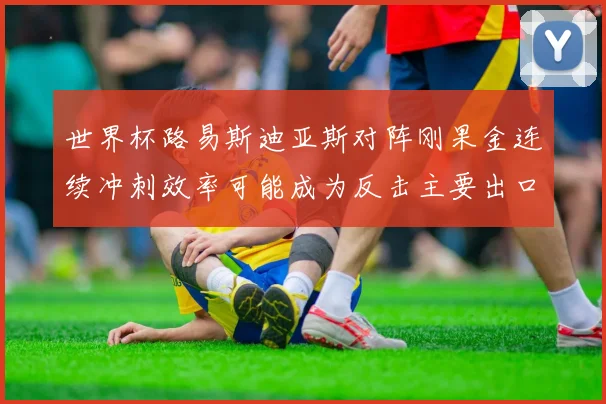 世界杯路易斯迪亚斯对阵刚果金连续冲刺效率可能成为反击主要出口