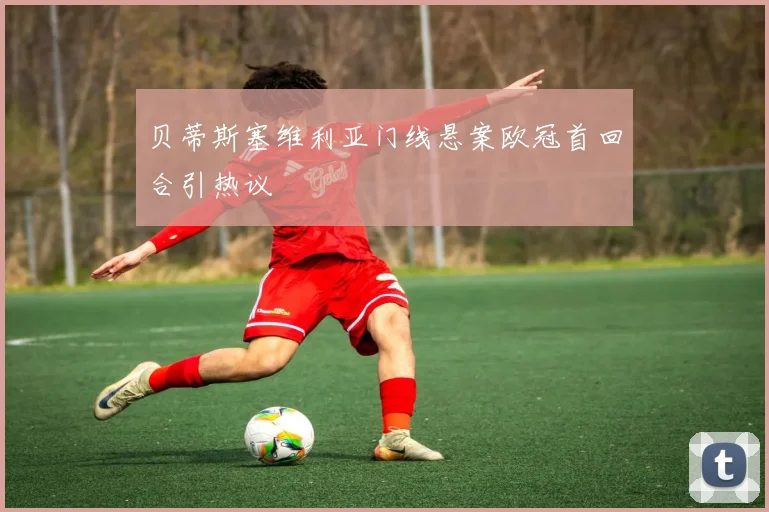 贝蒂斯塞维利亚门线悬案欧冠首回合引热议