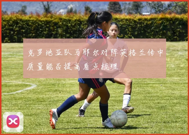 克罗地亚队马耶尔对阵英格兰传中质量能否提高看点梳理