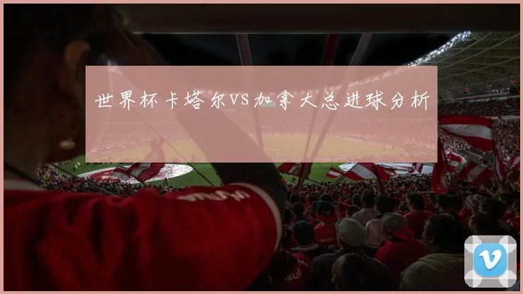 世界杯卡塔尔vs加拿大总进球分析