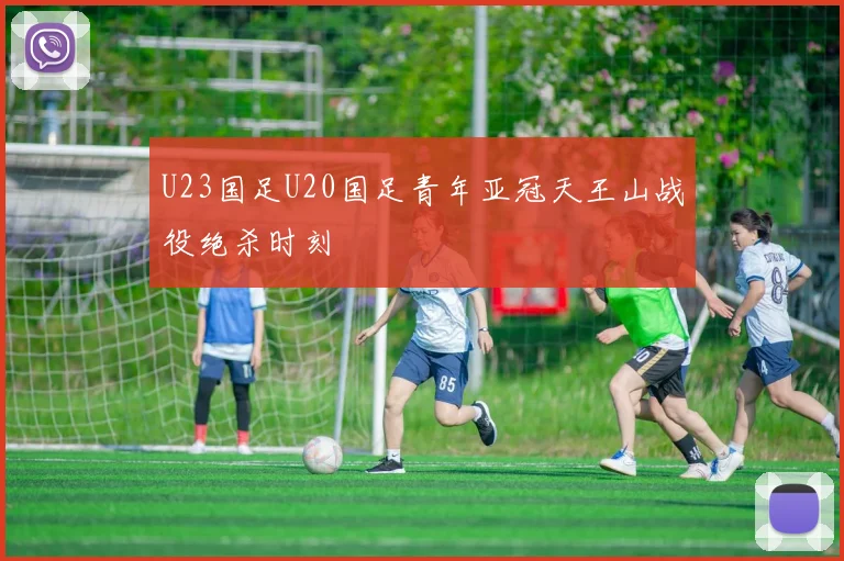 U23国足U20国足青年亚冠天王山战役绝杀时刻