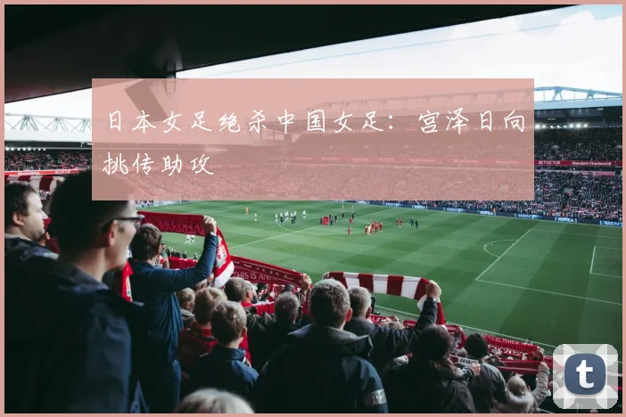 日本女足绝杀中国女足：宫泽日向挑传助攻