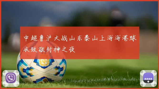 中超鲁沪大战山东泰山上海海港球衣致敬封神之夜