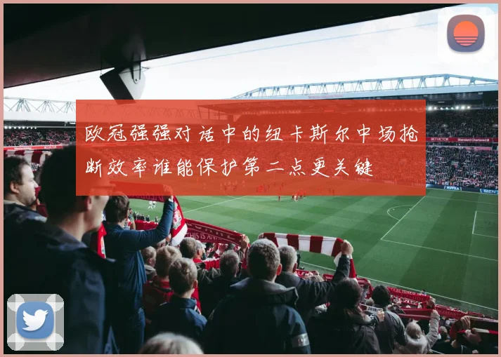 欧冠强强对话中的纽卡斯尔中场抢断效率谁能保护第二点更关键