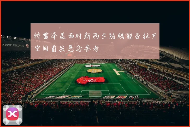 特雷泽盖面对新西兰防线能否拉开空间首发悬念参考