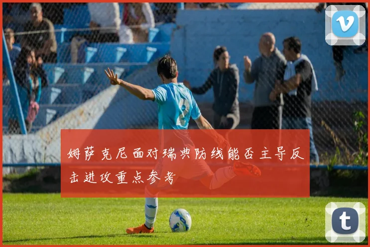 姆萨克尼面对瑞典防线能否主导反击进攻重点参考