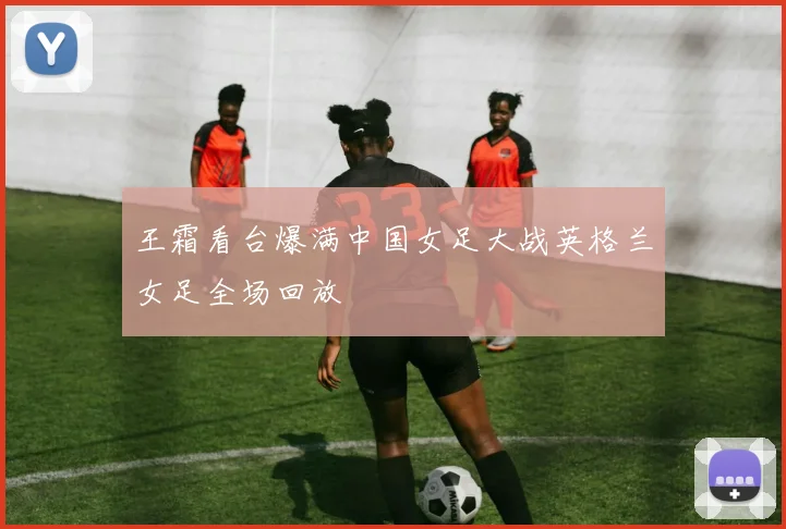 王霜看台爆满中国女足大战英格兰女足全场回放
