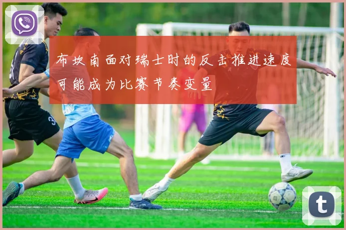 布坎南面对瑞士时的反击推进速度可能成为比赛节奏变量