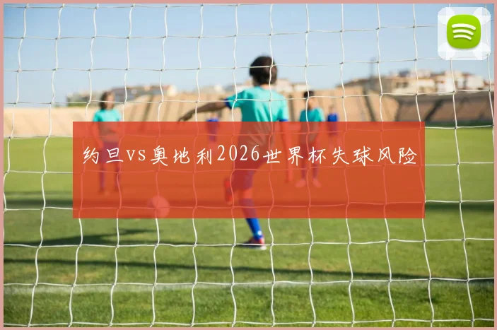 约旦vs奥地利2026世界杯失球风险