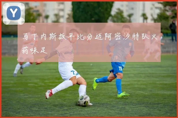 马丁内斯扳平比分迈阿密沙特队火药味足