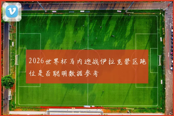2026世界杯马内迎战伊拉克禁区跑位是否聪明数据参考