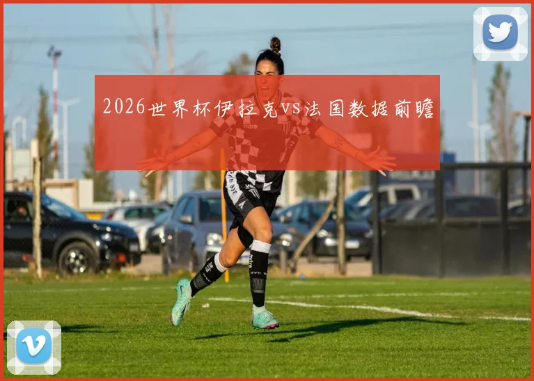 2026世界杯伊拉克vs法国数据前瞻