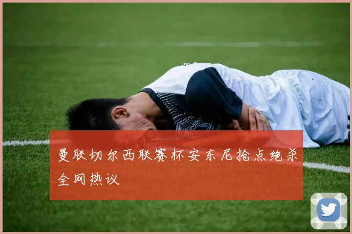 曼联切尔西联赛杯安东尼抢点绝杀全网热议