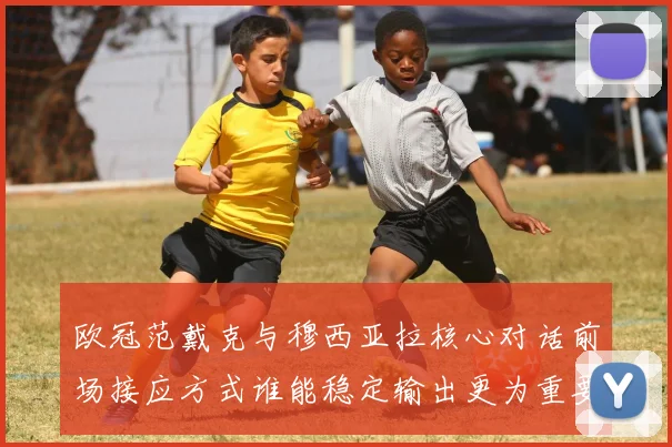 欧冠范戴克与穆西亚拉核心对话前场接应方式谁能稳定输出更为重要