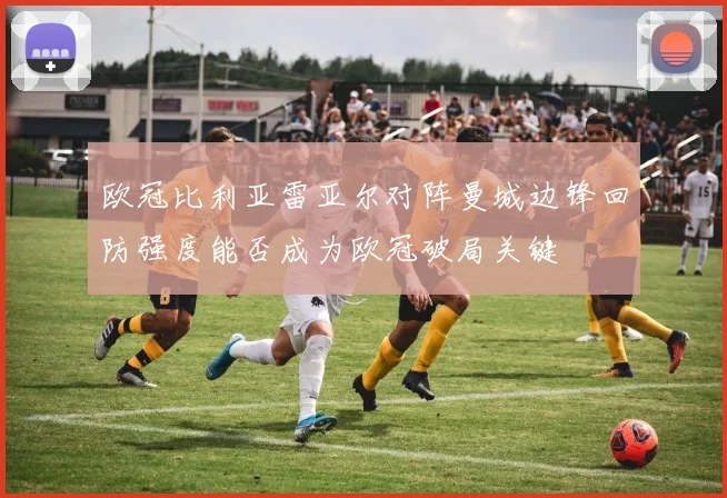 欧冠比利亚雷亚尔对阵曼城边锋回防强度能否成为欧冠破局关键