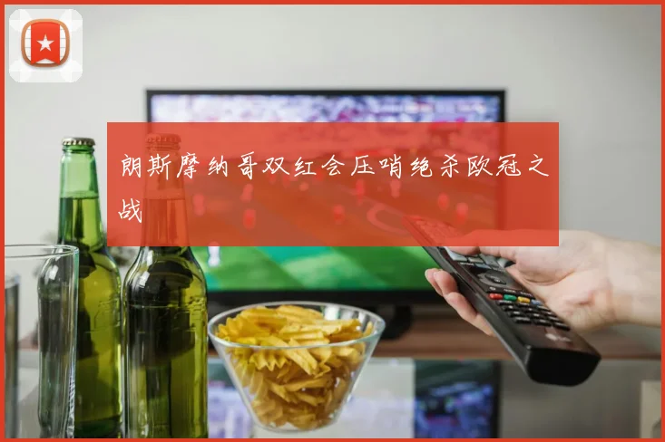 朗斯摩纳哥双红会压哨绝杀欧冠之战