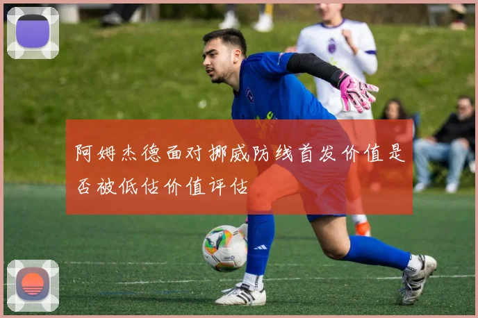 阿姆杰德面对挪威防线首发价值是否被低估价值评估