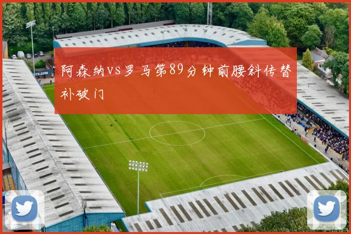 阿森纳vs罗马第89分钟前腰斜传替补破门