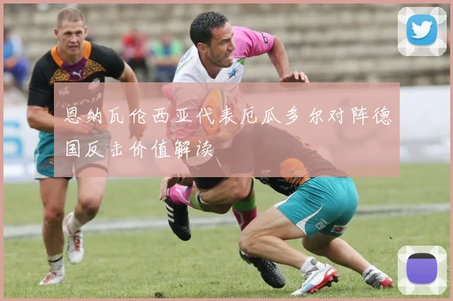恩纳瓦伦西亚代表厄瓜多尔对阵德国反击价值解读