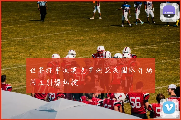 世界杯半决赛克罗地亚美国队开场闪击引爆热搜
